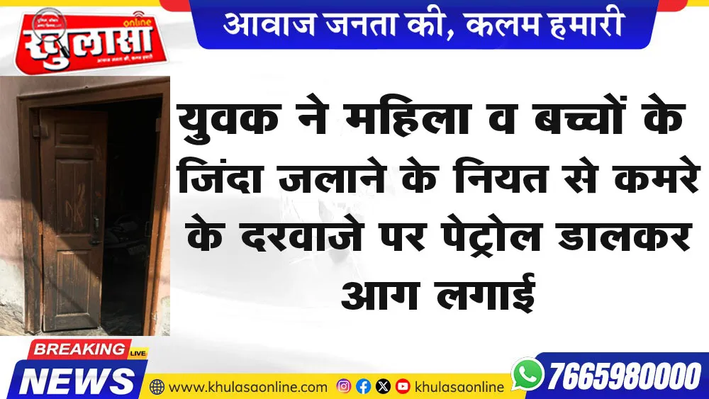 युवक ने महिला व बच्चों के जिंदा जलाने के नियत से कमरे के दरवाजे पर पेट्रोल डालकर आग लगाई,