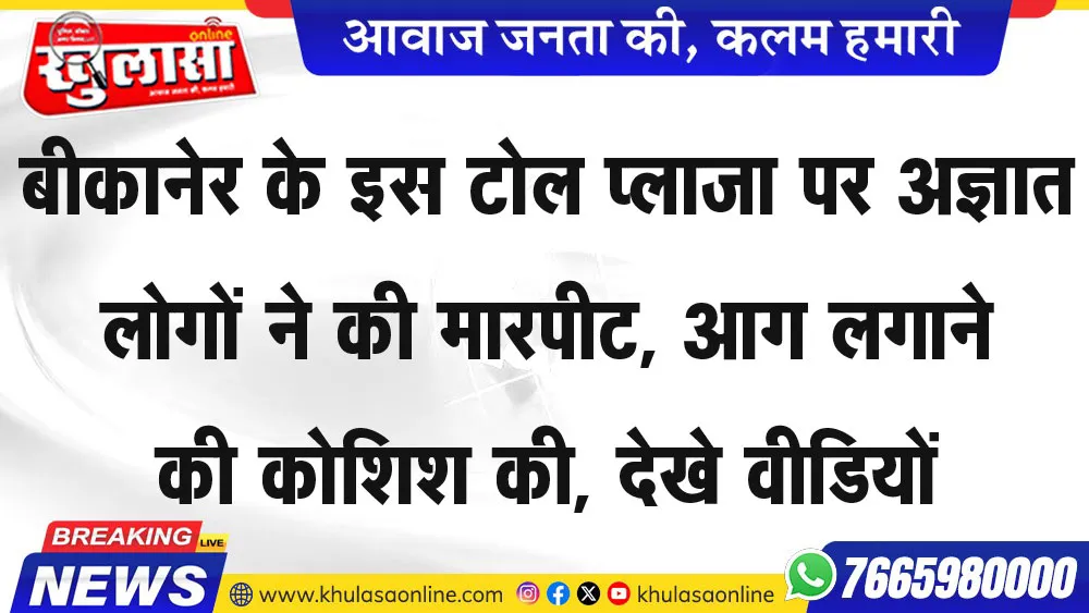 बीकानेर के इस टोल प्लाजा पर अज्ञात लोगों ने की मारपीट, आग लगाने की कोशिश की, देखे वीडियों