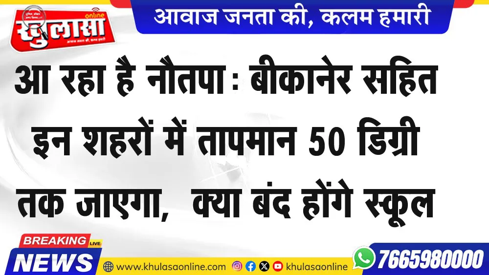 आ रहा है नौतपा: बीकानेर सहित इन शहरों में तापमान 50 डिग्री तक जाएगा, क्या बंद होंगे स्कूल