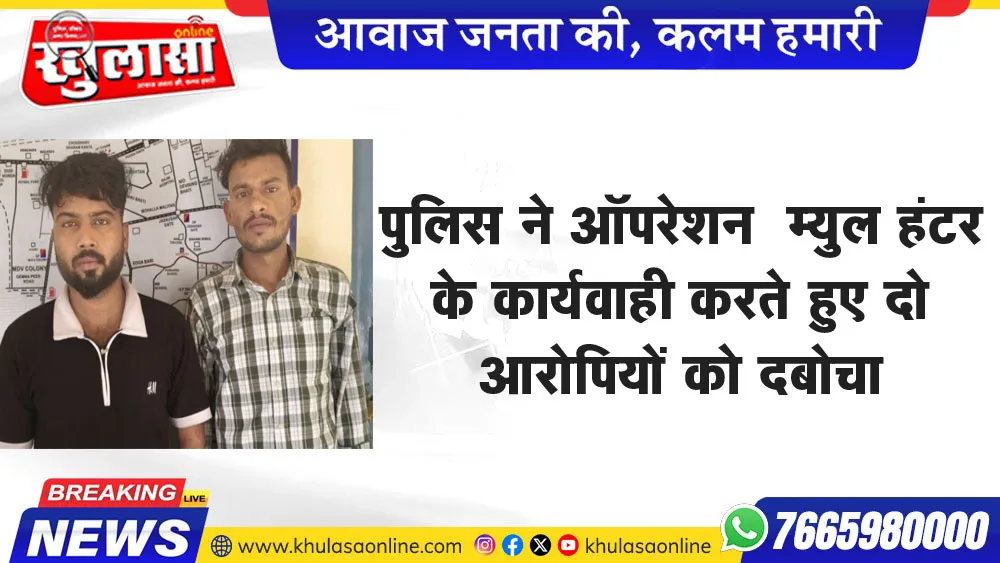 पुलिस ने ऑपरेशन म्युल हंटर के कार्यवाही करते हुए दो आरोपियों को दबोचा