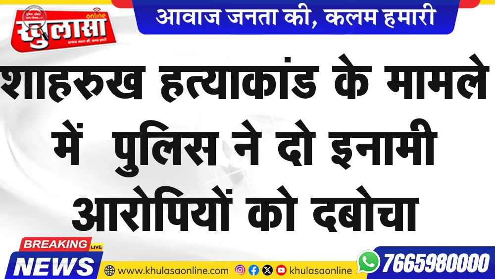 शाहरुख हत्याकांड के मामले में  पुलिस ने दो इनामी आरोपियों को दबोचा
