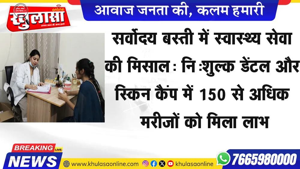 सर्वोदय बस्ती में स्वास्थ्य सेवा की मिसाल: नि:शुल्क डेंटल और स्किन कैंप में 150 से अधिक मरीजों को मिला लाभ