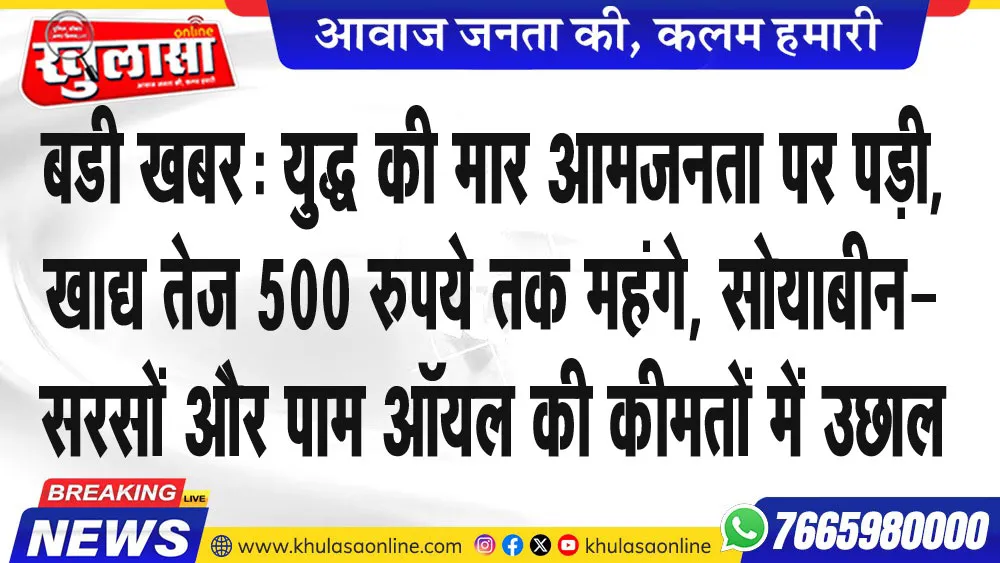 बडी खबर: युद्ध की मार आमजनता पर पड़ी, खाद्य तेज 500 रुपये तक महंगे, सोयाबीन-सरसों और पाम ऑयल की कीमतों में उछाल