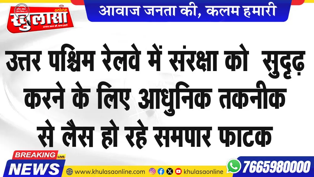 उत्तर पश्चिम रेलवे में संरक्षा को सुदृढ़ करने के लिए आधुनिक तकनीक से लैस हो रहे समपार फाटक