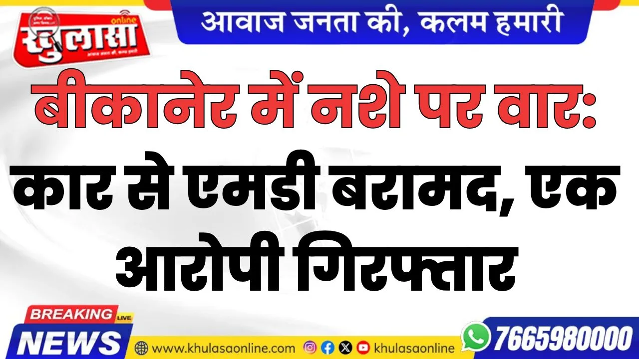 बीकानेर में नशे पर वार: कार से एमडी बरामद, एक आरोपी गिरफ्तार
