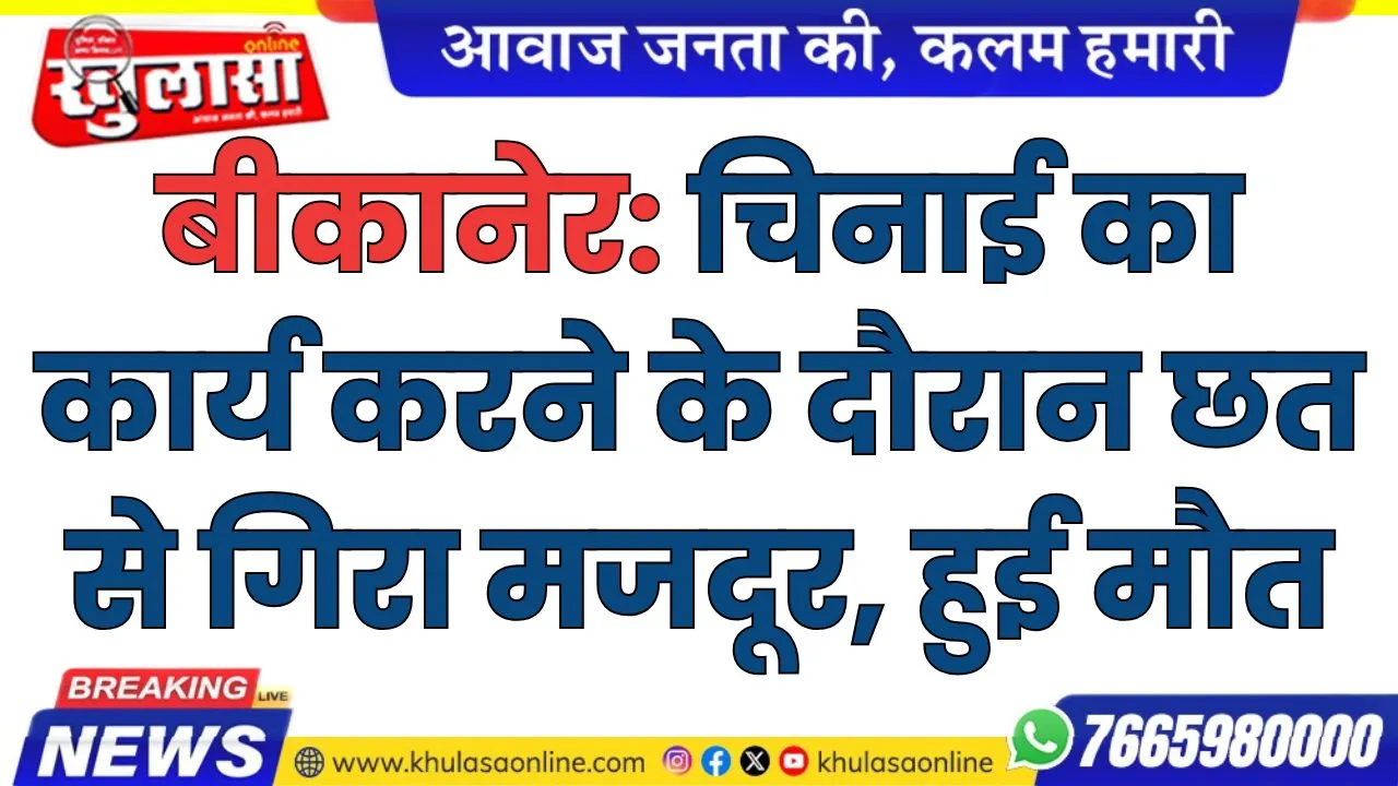 बीकानेर: चिनाई का कार्य करने के दौरान छत से गिरा मजदूर, हुई मौत