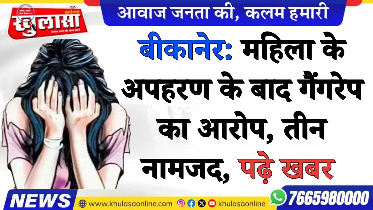 बीकानेर: महिला के अपहरण के बाद गैंगरेप का आरोप, तीन नामजद, पढ़े खबर