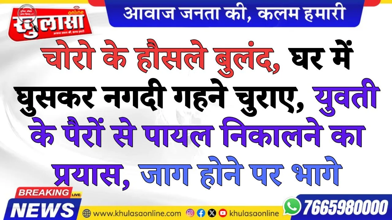 चोरो के हौसले बुलंद, घर में घुसकर नगदी गहने चुराए, युवती के पैरों से पायल निकालने का प्रयास, जाग होने पर भागे