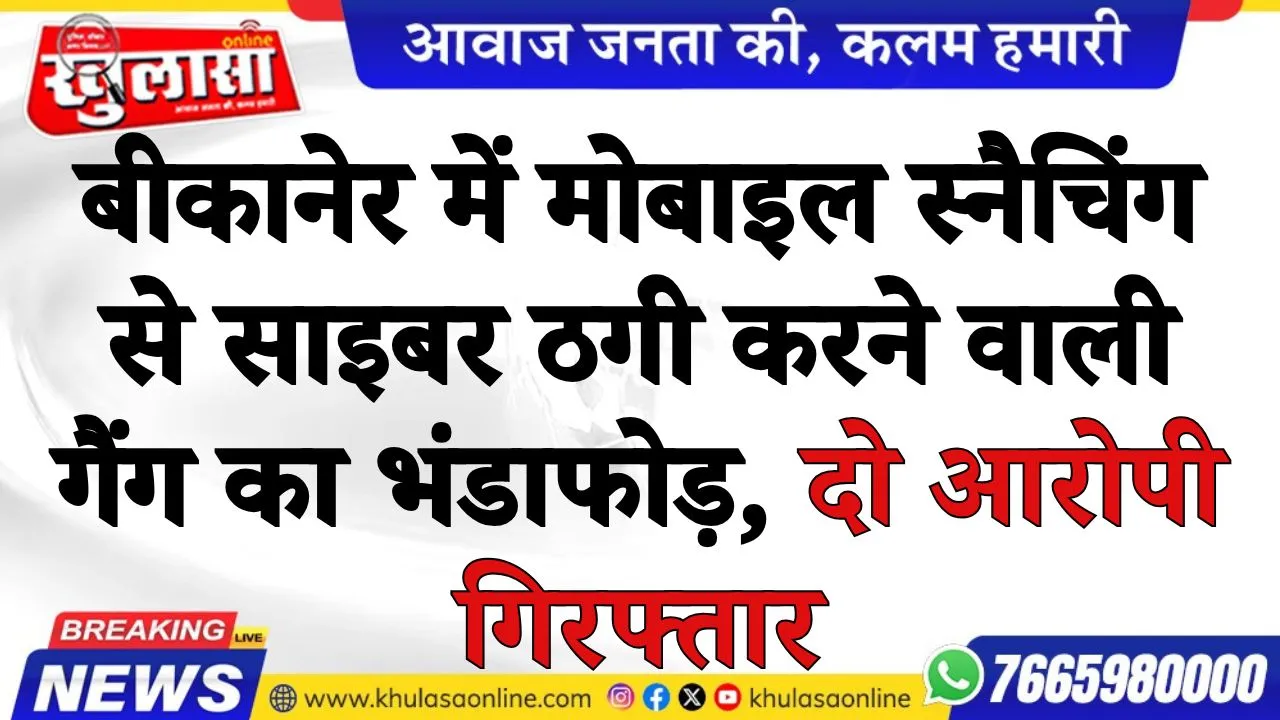 बीकानेर में मोबाइल स्नैचिंग से साइबर ठगी करने वाली गैंग का भंडाफोड़, दो आरोपी गिरफ्तार