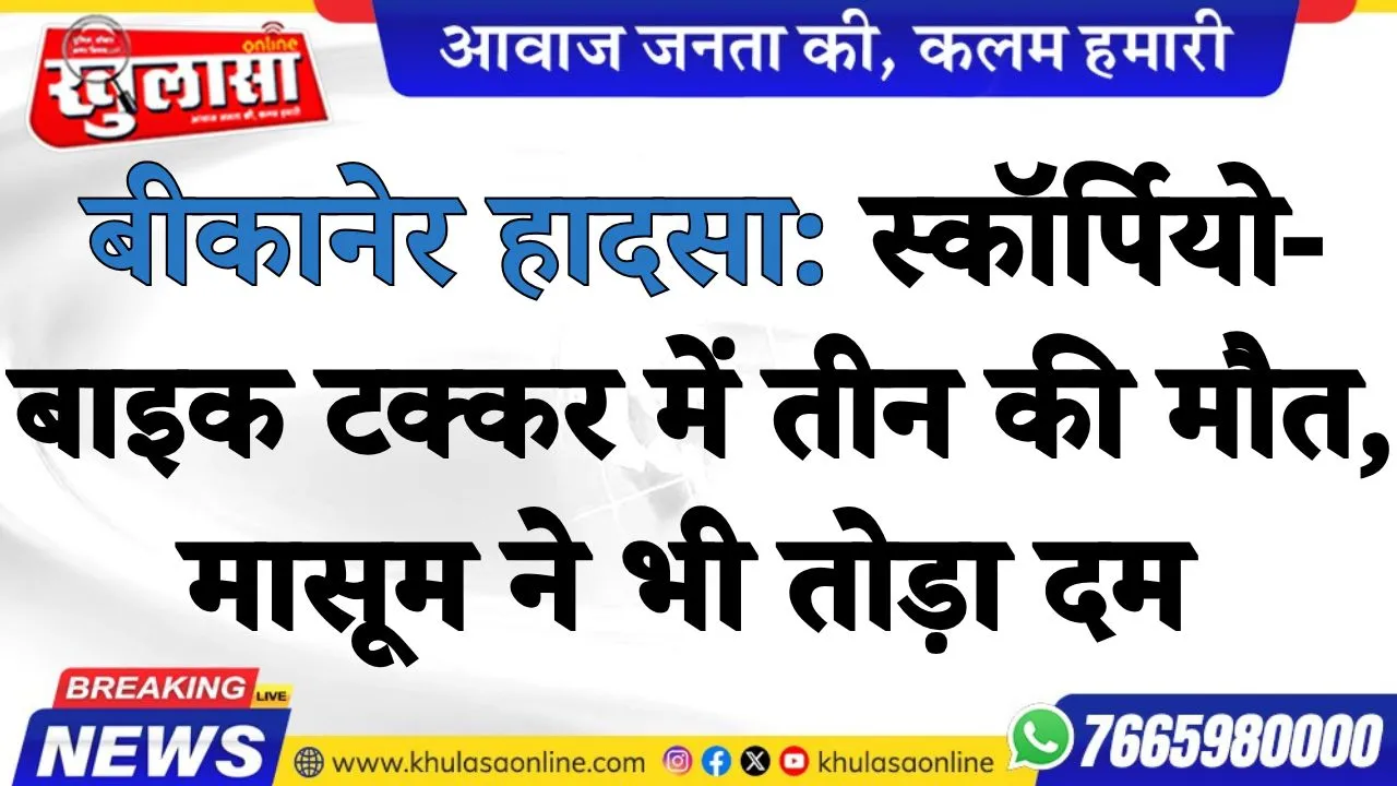 बीकानेर हादसा: स्कॉर्पियो-बाइक टक्कर में तीन की मौत, मासूम ने भी तोड़ा दम