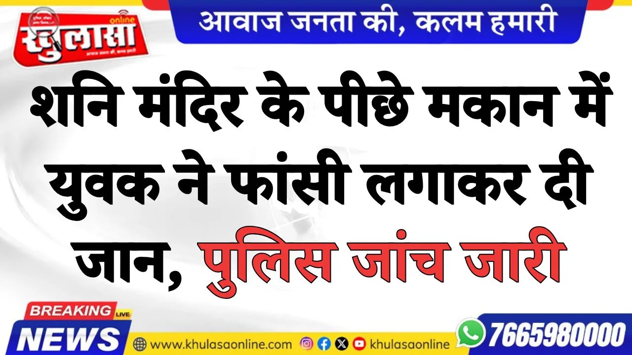 शनि मंदिर के पीछे मकान में युवक ने फांसी लगाकर दी जान, पुलिस जांच जारी