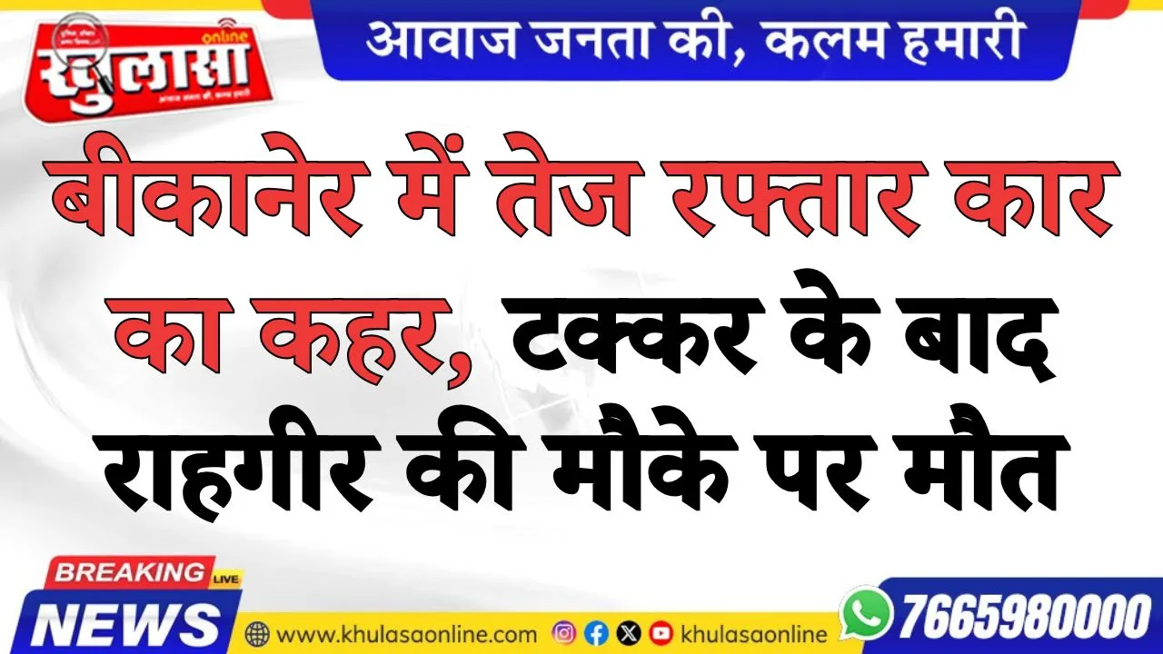 बीकानेर में तेज रफ्तार कार का कहर, टक्कर के बाद राहगीर की मौके पर मौत