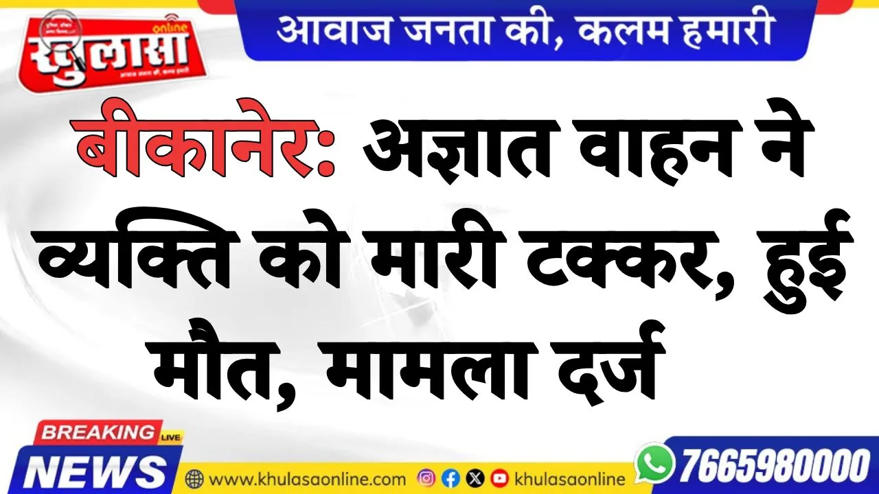 बीकानेर: अज्ञात वाहन ने व्यक्ति को मारी टक्कर, हुई मौत, मामला दर्ज