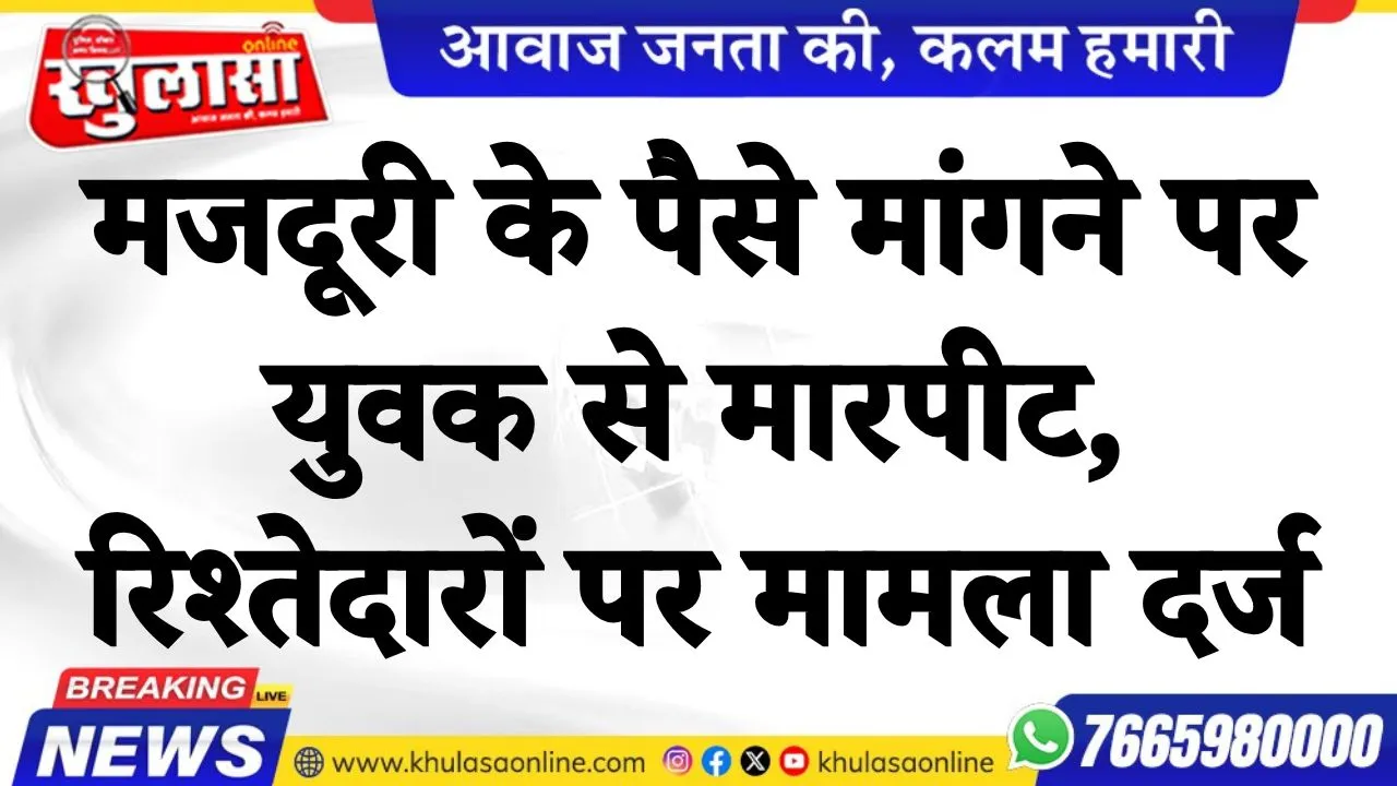 मजदूरी के पैसे मांगने पर युवक से मारपीट, रिश्तेदारों पर मामला दर्ज