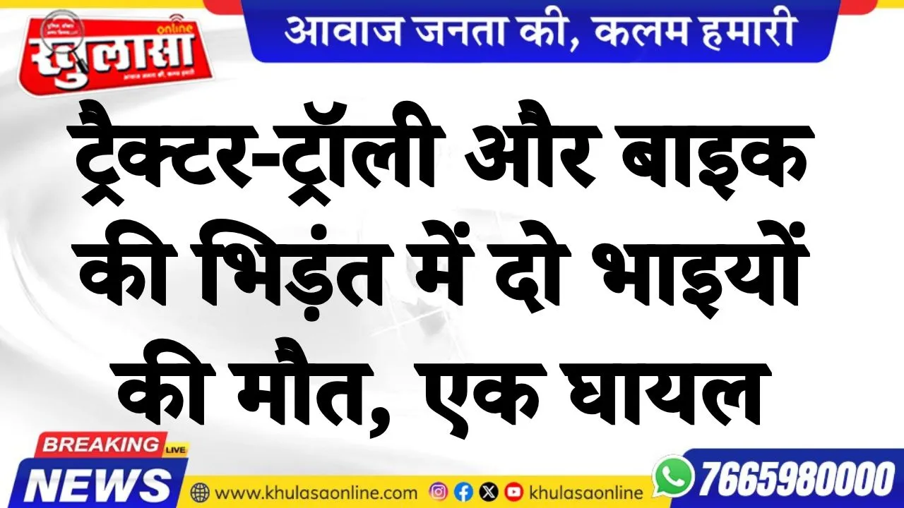 ट्रैक्टर-ट्रॉली और बाइक की भिड़ंत में दो भाइयों की मौत, एक घायल