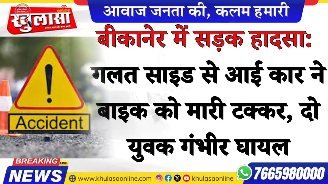 बीकानेर में सड़क हादसा: गलत साइड से आई कार ने बाइक को मारी टक्कर, दो युवक गंभीर घायल