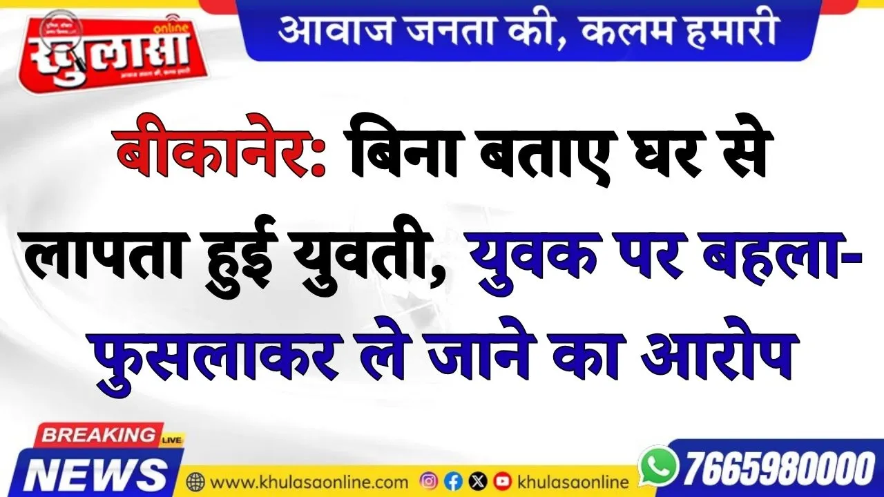 बीकानेर:  बिना बताए घर से  लापता हुई युवती, युवक पर बहला-फुसलाकर ले जाने का आरोप