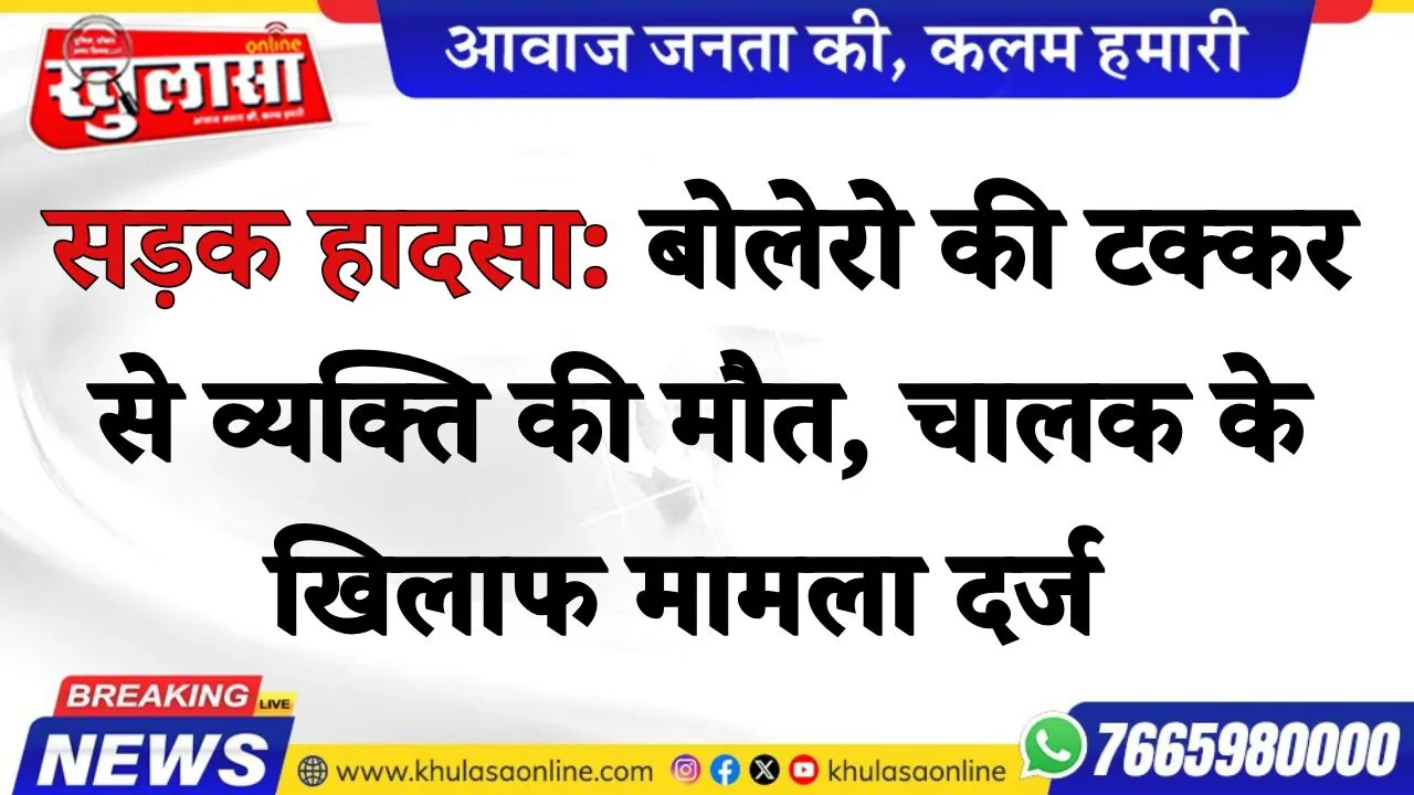 सड़क हादसा: बोलेरो की टक्कर से व्यक्ति की मौत, चालक के खिलाफ मामला दर्ज