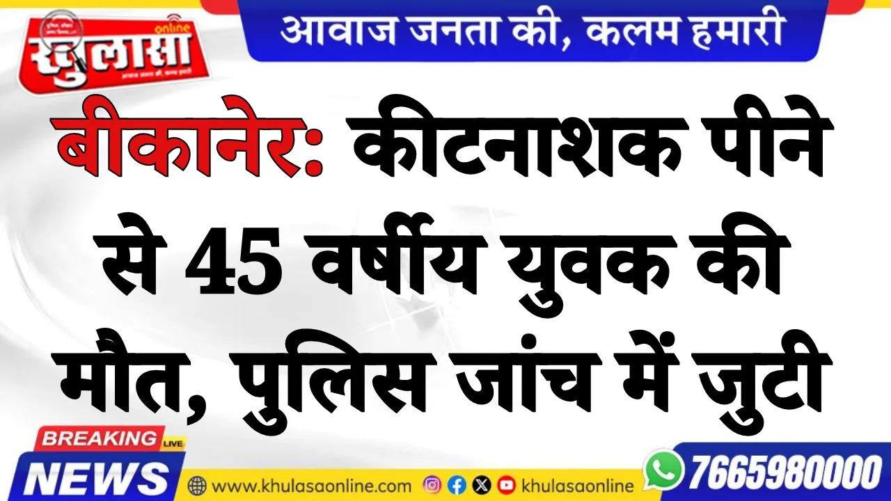बीकानेर :कीटनाशक पीने से 45 वर्षीय युवक की मौत, पुलिस जांच में जुटी