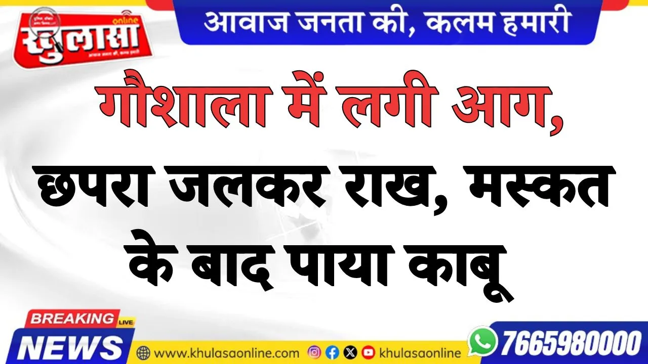 गौशाला में लगी आग, छपरा जलकर राख, मस्कत के बाद पाया काबू