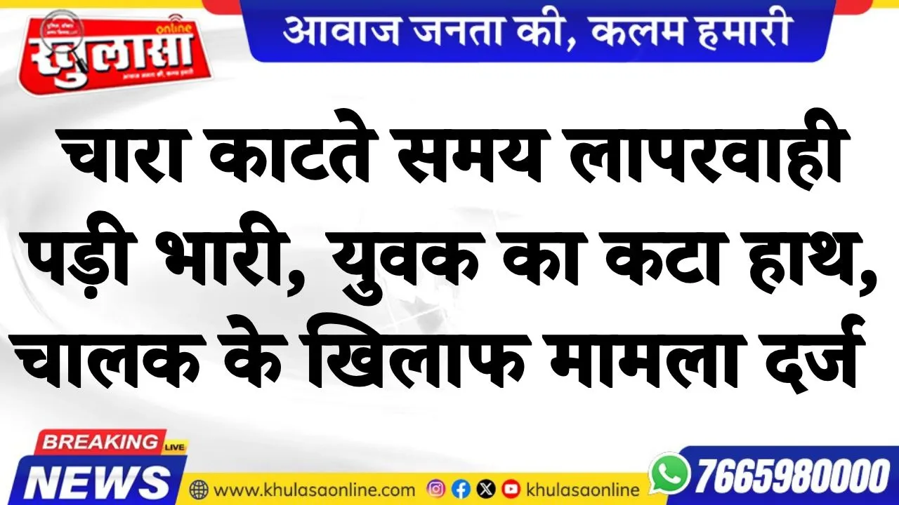 चारा काटते समय लापरवाही पड़ी भारी, युवक का कटा हाथ, चालक के खिलाफ मामला दर्ज