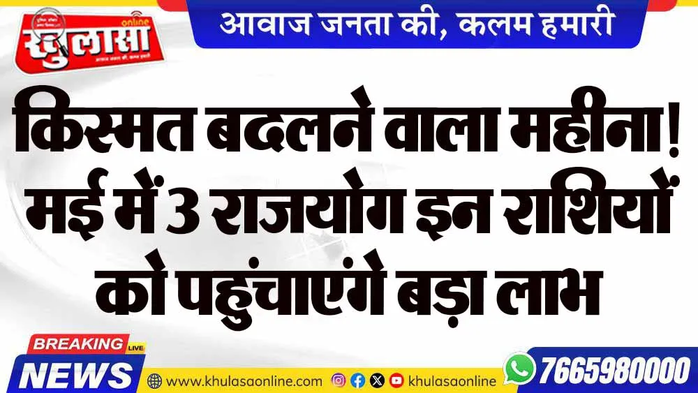 किस्मत बदलने वाला महीना! मई में 3 राजयोग इन राशियों को पहुंचाएंगे बड़ा लाभ