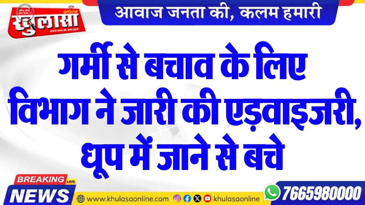 गर्मी से बचाव के लिए विभाग ने जारी की एड़वाइजरी, धूप में जाने से बचे