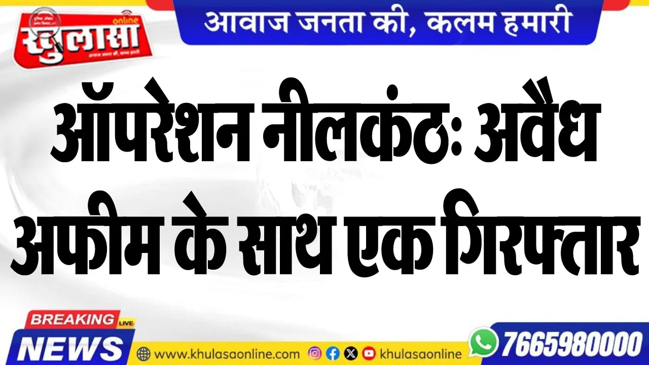 ऑपरेशन नीलकंठ: अवैध अफीम के साथ एक गिरफ्तार