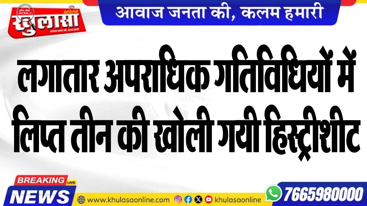 लगातार अपराधिक गतिविधियों में लिप्त तीन की खोली गयी हिस्ट्रीशीट