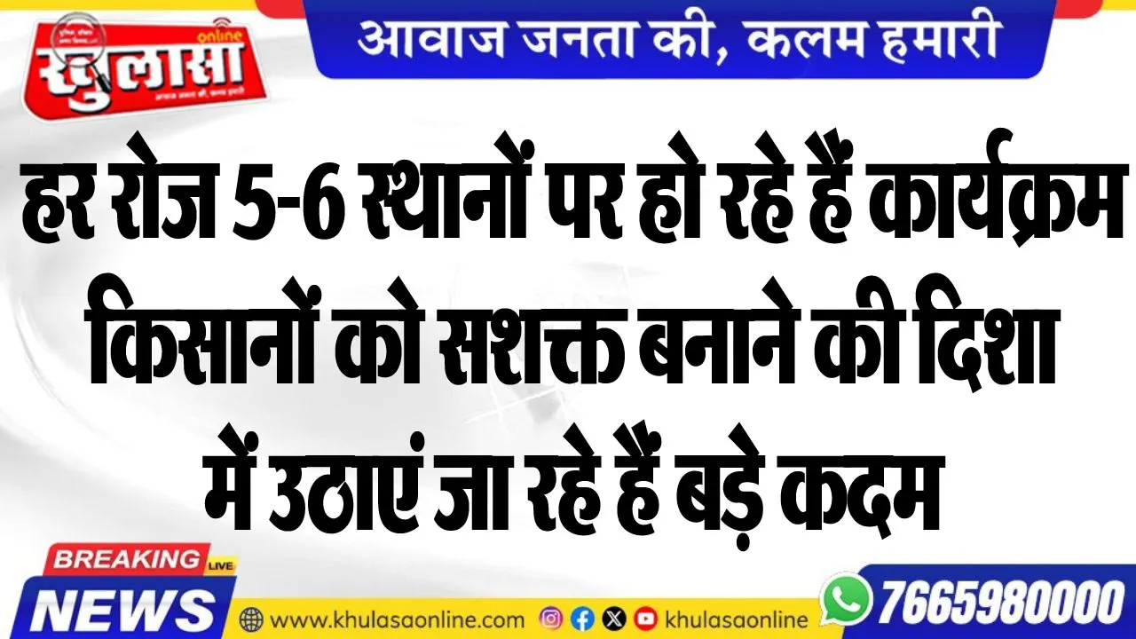 हर रोज 5-6 स्थानों पर हो रहे हैं कार्यक्रम, किसानों को सशक्त बनाने की दिशा में उठाएं जा रहे हैं बड़े कदम