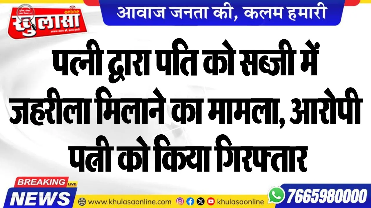 पत्नी द्वारा पति को सब्जी में जहरीला मिलाने का मामला, आरोपी पत्नी को किया गिरफ्तार