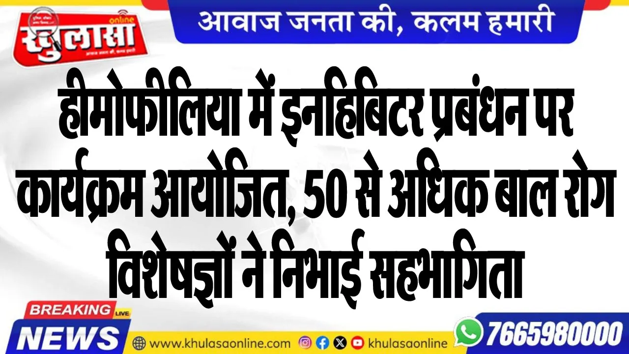 हीमोफीलिया में इनहिबिटर प्रबंधन पर कार्यक्रम आयोजित, 50 से अधिक बाल रोग विशेषज्ञों ने निभाई सहभागिता