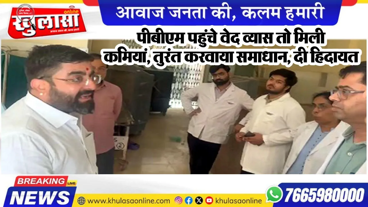 पीबीएम पहुंचे वेद व्यास तो मिली कमियां, तुरंत करवाया समाधान, दी हिदायत