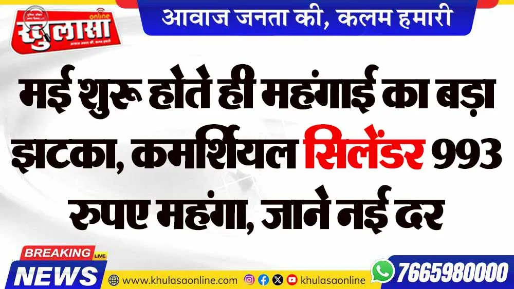मई शुरू होते ही महंगाई का बड़ा झटका, कमर्शियल ​सिलेंडर 993 रुपए महंगा, जाने नई दर
