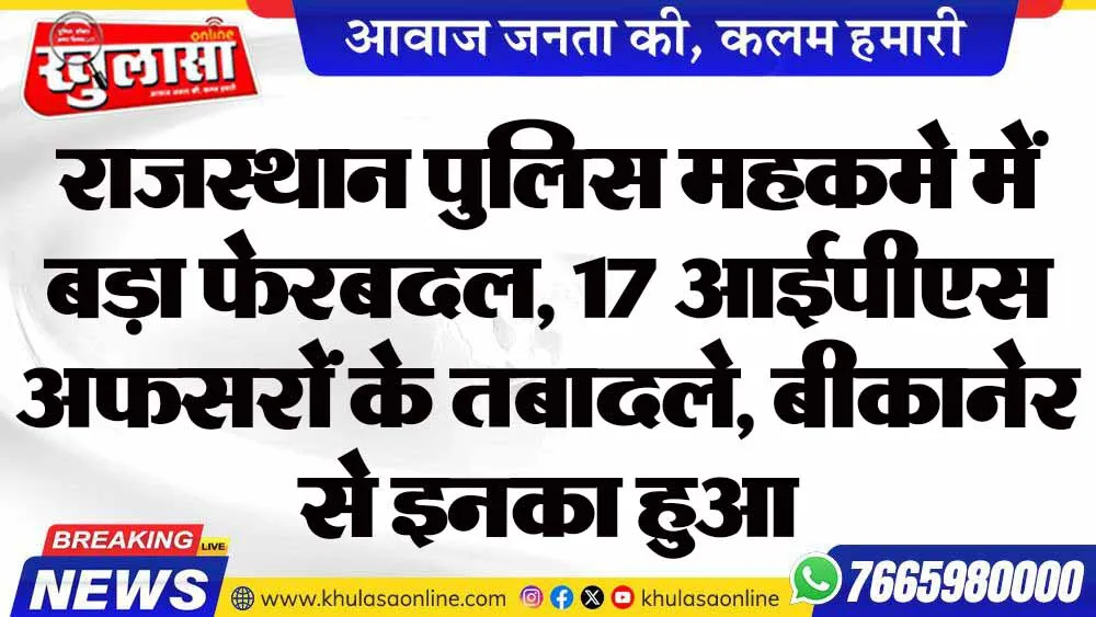 राजस्थान पुलिस महकमे में बड़ा फेरबदल, 17 आईपीएस अफसरों के तबादले, बीकानेर से इनका हुआ