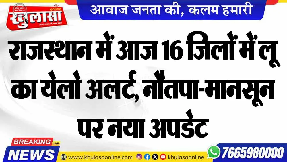 राजस्थान में आज 16 जिलों में लू का येलो अलर्ट, नौतपा-मानसून पर नया अपडेट