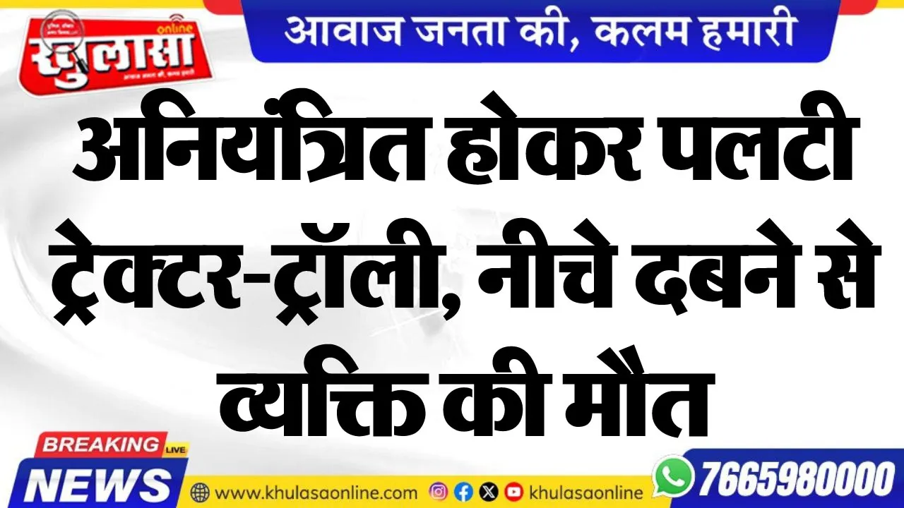 अनियंत्रित होकर पलटी ट्रेक्टर-ट्रॉली, नीचे दबने से व्यक्ति की मौत