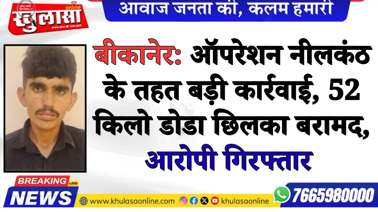 बीकानेर: ऑपरेशन नीलकंठ के तहत बड़ी कार्रवाई, 52 किलो डोडा छिलका बरामद, आरोपी गिरफ्तार