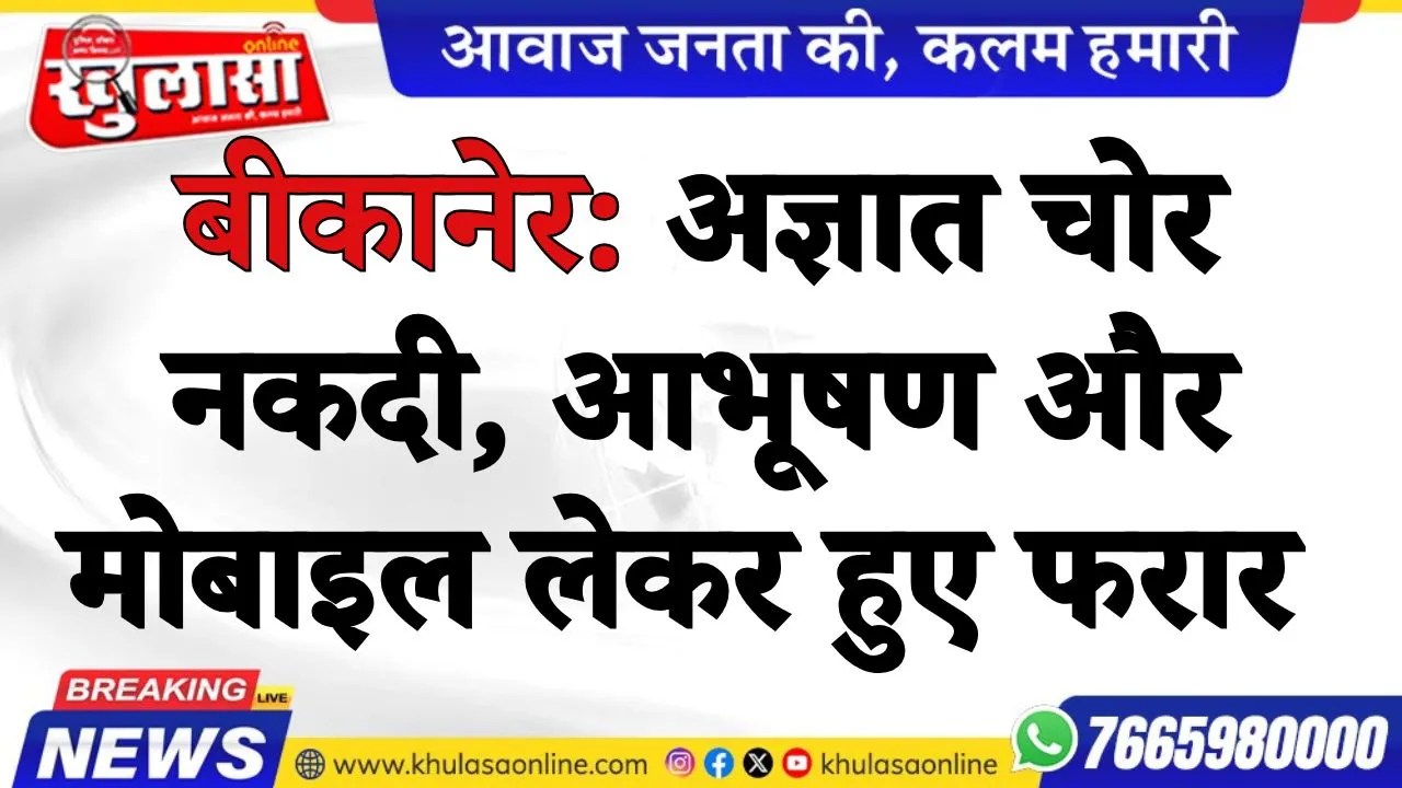 बीकानेर: अज्ञात चोर नकदी, आभूषण और मोबाइल लेकर हुए फरार