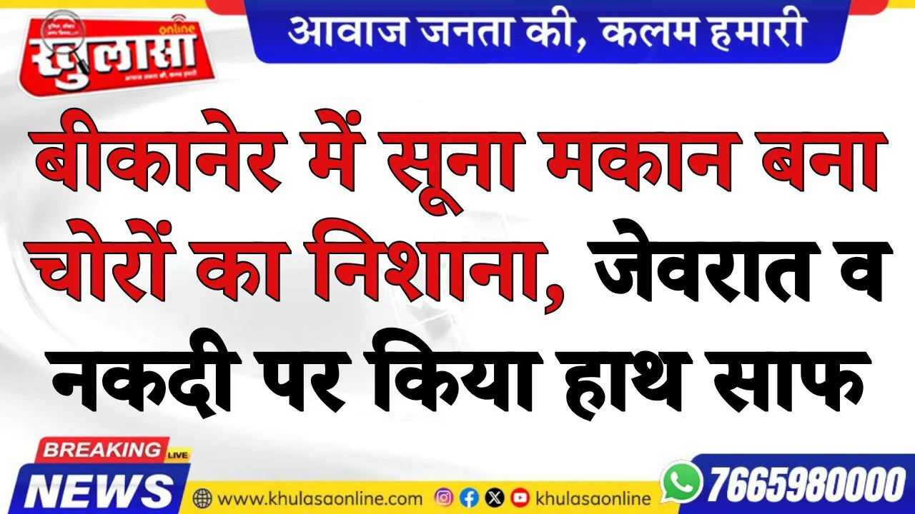 बीकानेर में सूना मकान बना चोरों का निशाना, जेवरात व नकदी पर किया हाथ साफ