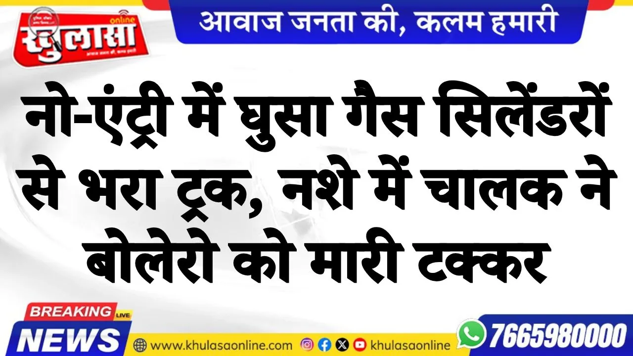 नो-एंट्री में घुसा गैस सिलेंडरों से भरा ट्रक, नशे में चालक ने बोलेरो को मारी टक्कर