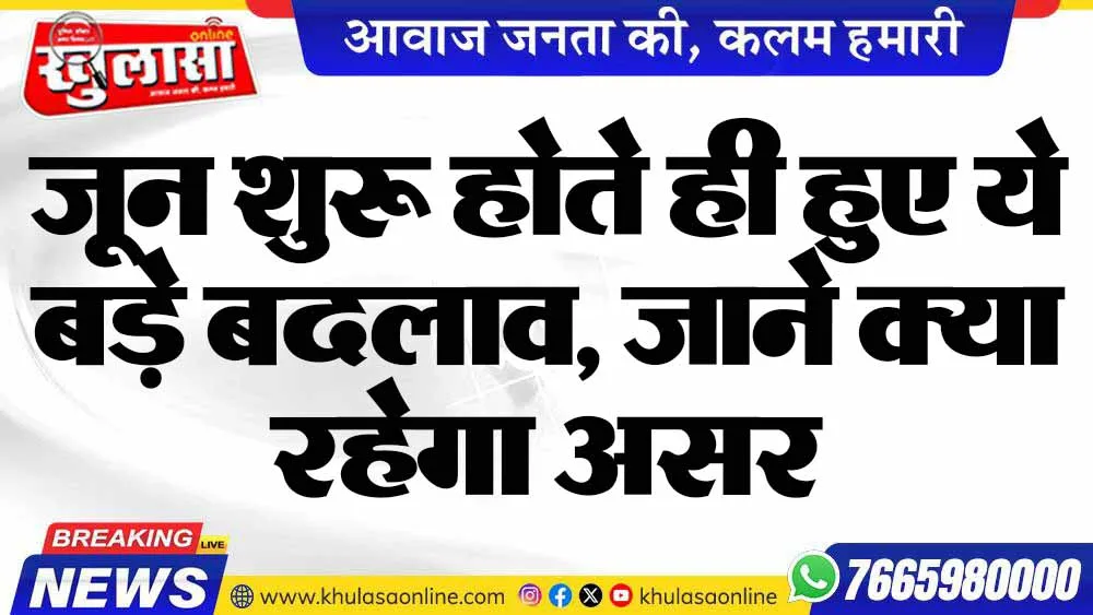 जून शुरू होते ही हुए ये बड़े बदलाव, जाने क्या रहेगा असर