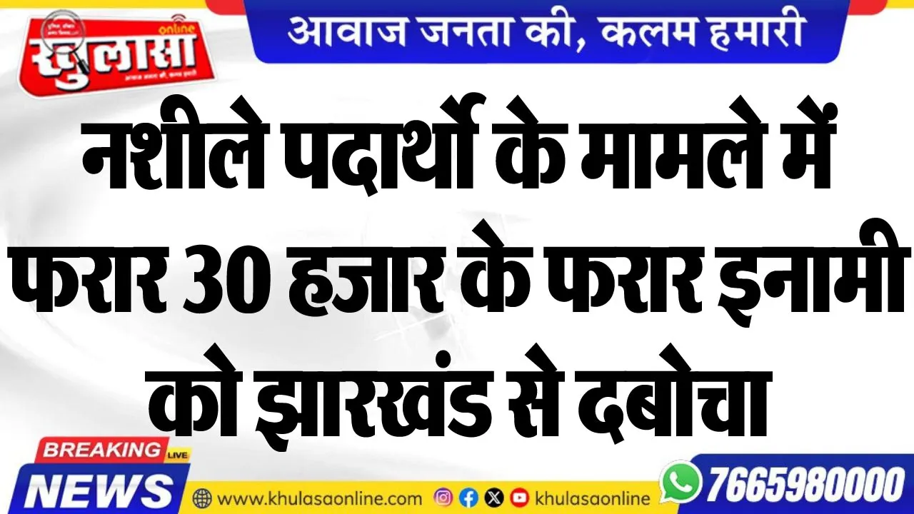 नशीले पदार्थो के मामले में फरार 30 हजार के फरार इनामी को झारखंड से दबोचा