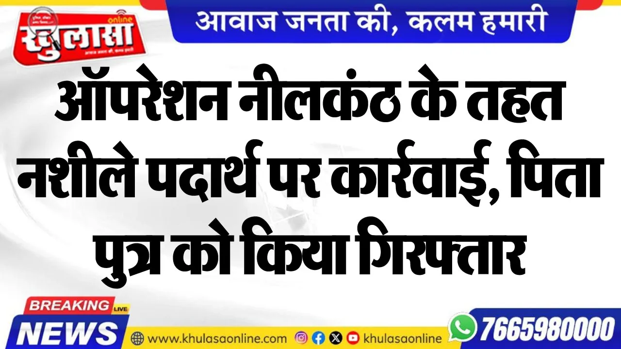 ऑपरेशन नीलकंठ के तहत नशीले पदार्थ पर कार्रवाई, पिता-पुत्र को किया गिरफ्तार
