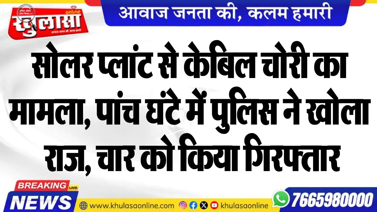 सोलर प्लांट से केबिल चोरी का मामला, पांच घंटे में पुलिस ने खोला राज, चार को किया गिरफ्तार