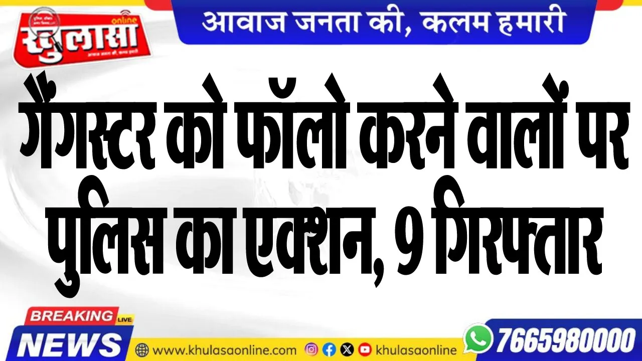 गैंगस्टर को फॉलो करने वालों पर पुलिस का एक्शन, 9 गिरफ्तार