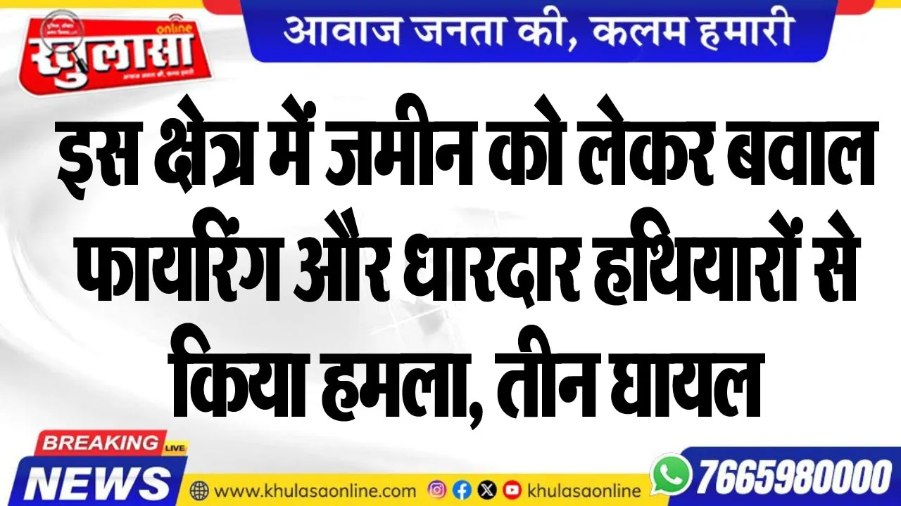 इस क्षेत्र में जमीन को लेकर बवाल, फायरिंग और धारदार हथियारों से किया हमला, तीन घायल