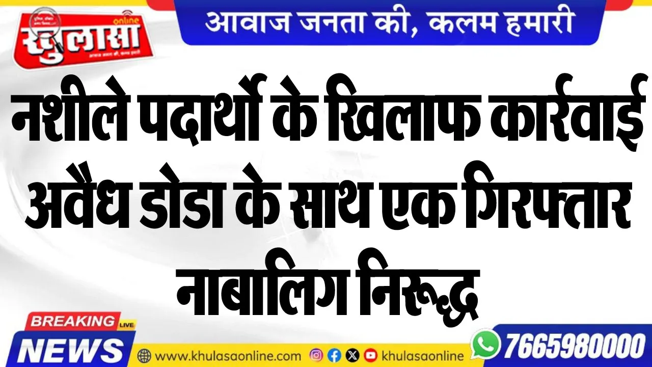 नशीले पदार्थो के खिलाफ कार्रवाई, अवैध डोडा के साथ एक गिरफ्तार, नाबालिग निरूद्ध