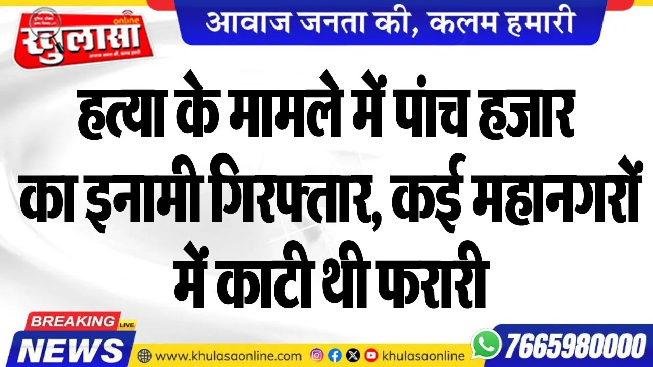 हत्या के मामले में पंाच हजार का इनामी गिरफ्तार, कई महानगरों में काटी थी फरारी