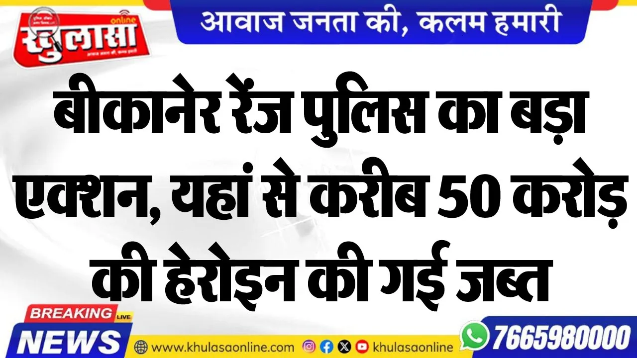 बीकानेर रेंज पुलिस का बड़ा एक्शन, यहां से करीब 50 करोड़ की हेरोइन की गई जब्त